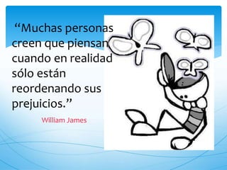 “Muchas personas 
creen que piensan 
cuando en realidad 
sólo están 
reordenando sus 
prejuicios.” 
William James 
 