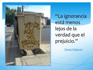 “La ignorancia 
está menos 
lejos de la 
verdad que el 
prejuicio.” 
Denis Diderot 
 