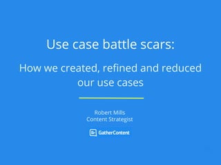 Use case battle scars:
How we created, refined and reduced
our use cases
Robert Mills
Content Strategist
 