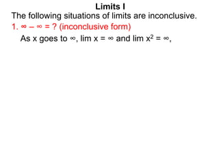 Limits I
1. ∞ – ∞ = ? (inconclusive form)
The following situations of limits are inconclusive.
As x goes to ∞, lim x = ∞ a...