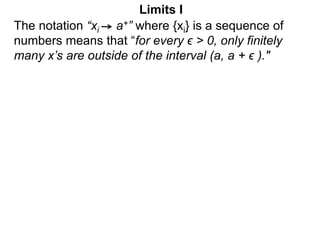 The notation “xi a+” where {xi} is a sequence of
numbers means that “for every ϵ > 0, only finitely
many x’s are outside of the interval (a, a + ϵ )."
Limits I
 