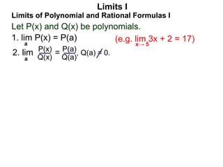 Let P(x) and Q(x) be polynomials.
1. lim P(x) = P(a)
a
Limits of Polynomial and Rational Formulas I
2. lim =
P(x)
Q(x)
P(a)
Q(a)
, Q(a) = 0.
Limits I
a
(e.g. lim 3x + 2 = 17)
x→ 5
 