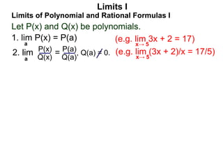 Let P(x) and Q(x) be polynomials.
1. lim P(x) = P(a)
a
Limits of Polynomial and Rational Formulas I
2. lim =
P(x)
Q(x)
P(a)
Q(a)
, Q(a) = 0.
Limits I
a
(e.g. lim 3x + 2 = 17)
x→ 5
(e.g. lim (3x + 2)/x = 17/5)
x→ 5
 
