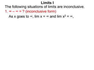 Limits I
1. ∞ – ∞ = ? (inconclusive form)
The following situations of limits are inconclusive.
As x goes to ∞, lim x = ∞ and lim x2 = ∞,
 