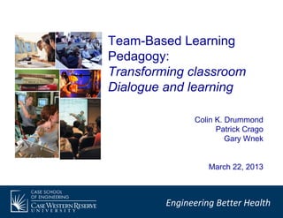 Team-Based Learning
Pedagogy:
Transforming classroom
Dialogue and learning

               Colin K. Drummond
                     Patrick Crago
                        Gary Wnek


                   March 22, 2013



         Engineering Better Health
 