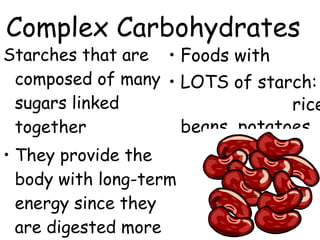 Starches that are
composed of many
sugars linked
together
• They provide the
body with long-term
energy since they
are digested more
• Foods with
• LOTS of starch:
rice
beans, potatoes
Complex Carbohydrates
 