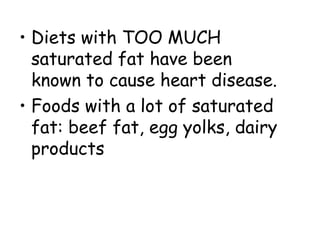 • Diets with TOO MUCH
saturated fat have been
known to cause heart disease.
• Foods with a lot of saturated
fat: beef fat, egg yolks, dairy
products
 