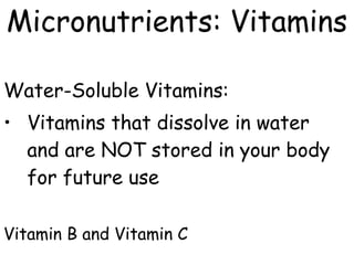 Water-Soluble Vitamins:
• Vitamins that dissolve in water
and are NOT stored in your body
for future use
Vitamin B and Vitamin C
Micronutrients: Vitamins
 