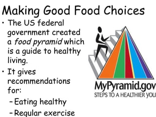 Making Good Food Choices
• The US federal
government created
a food pyramid which
is a guide to healthy
living.
• It gives
recommendations
for:
– Eating healthy
– Regular exercise
 