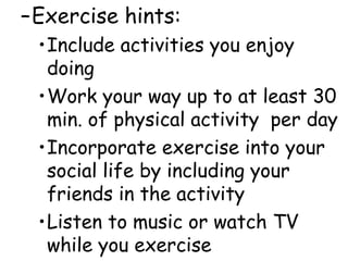 –Exercise hints:
•Include activities you enjoy
doing
•Work your way up to at least 30
min. of physical activity per day
•Incorporate exercise into your
social life by including your
friends in the activity
•Listen to music or watch TV
while you exercise
 