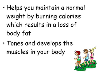 • Helps you maintain a normal
weight by burning calories
which results in a loss of
body fat
• Tones and develops the
muscles in your body
 