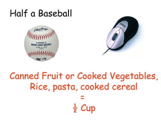 Canned Fruit or Cooked Vegetables,
Rice, pasta, cooked cereal
=
½ Cup
Half a Baseball
 