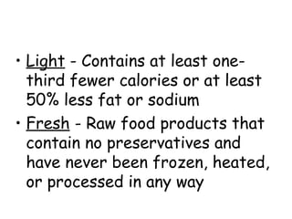 • Light - Contains at least one-
third fewer calories or at least
50% less fat or sodium
• Fresh - Raw food products that
contain no preservatives and
have never been frozen, heated,
or processed in any way
 