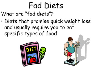 What are “fad diets”?
• Diets that promise quick weight loss
and usually require you to eat
specific types of food
Fad Diets
 