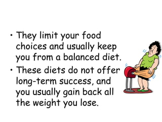 • They limit your food
choices and usually keep
you from a balanced diet.
• These diets do not offer
long-term success, and
you usually gain back all
the weight you lose.
 
