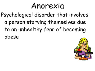 Psychological disorder that involves
a person starving themselves due
to an unhealthy fear of becoming
obese
Anorexia
 