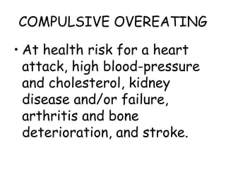 COMPULSIVE OVEREATING
• At health risk for a heart
attack, high blood-pressure
and cholesterol, kidney
disease and/or failure,
arthritis and bone
deterioration, and stroke.
 