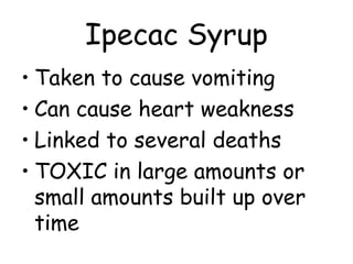 Ipecac Syrup
• Taken to cause vomiting
• Can cause heart weakness
• Linked to several deaths
• TOXIC in large amounts or
small amounts built up over
time
 