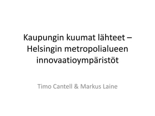 Kaupungin kuumat lähteet –
 Helsingin metropolialueen
   innovaatioympäristöt

   Timo Cantell & Markus Laine
 