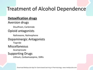Treatment of Alcohol Dependence
Detoxification drugs
Aversion drugs
Disulfiram, Carbimide
Opioid antagonists
Naltrexone, Nalmephene
Dopaminergic Antagonists
Tiapride
Miscellaneous
Acamprosate
Supporting Drugs
Lithium, Carbamazepine, SSRIs
 