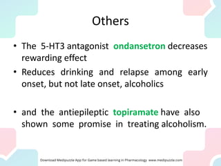 Others
• The 5-HT3 antagonist ondansetron decreases
rewarding effect
• Reduces drinking and relapse among early
onset, but not late onset, alcoholics
• and the antiepileptic topiramate have also
shown some promise in treating alcoholism.
 