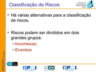 Há várias alternativas para a classificação de riscos. Riscos podem ser divididos em dois grandes grupos: Incertezas; Eventos Classificação de Riscos 