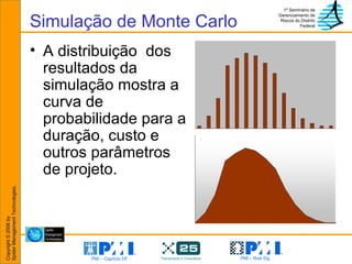 Simulação de Monte Carlo A distribuição  dos resultados da simulação mostra a curva de probabilidade para a duração, custo e outros parâmetros de projeto. 