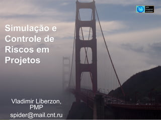 Simulação e Controle de Riscos em  Projetos Vladimir Liberzon, PMP [email_address] 