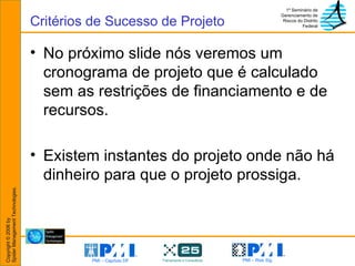 No próximo slide nós veremos um cronograma de projeto que é calculado sem as restrições de financiamento e de recursos. Existem instantes do projeto onde não há dinheiro para que o projeto prossiga. Critérios de Sucesso de Projeto 
