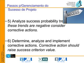 5) Analyze success probability trends.  If these trends are negative consider corrective actions. 6) Determine, analyze and implement corrective actions.  Corrective action should raise success criterion value. Passos p/Gerenciamento do  Sucesso de Projeto 