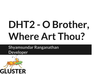 DHT2 - O Brother,
Where Art Thou?
Shyamsundar Ranganathan
Developer
 