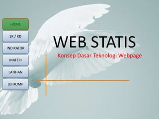 HOME 
SK / KD 
WEB STATIS 
INDIKATOR MATERI 
LATIHAN 
UJI KOMP 
Konsep Dasar Teknologi Webpage 
 