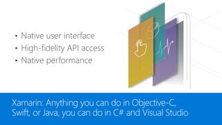 Xamarin: Anything you can do in Objective-C,
Swift, or Java, you can do in C# and Visual Studio
• Native user interface
• High-fidelity API access
• Native performance
 