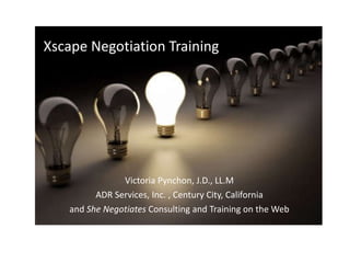 Xscape Negotiation Training Victoria Pynchon, J.D., LL.M ADR Services, Inc. , Century City, California and  She Negotiates  Consulting and Training on the Web 