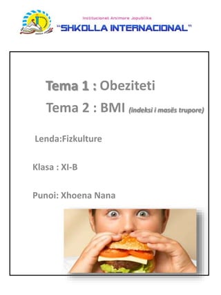 Tema 1 : Obeziteti
Tema 2 : BMI (indeksi i masës trupore)
Lenda:Fizkulture
Klasa : XI-B
Punoi: Xhoena Nana
 