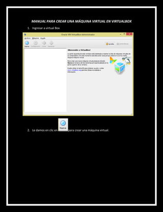 MANUAL PARA CREAR UNA MÁQUINA VIRTUAL EN VIRTUALBOX
1. Ingresar a virtual Box
2. Le damos en clic en para crear una máquina virtual.
 
