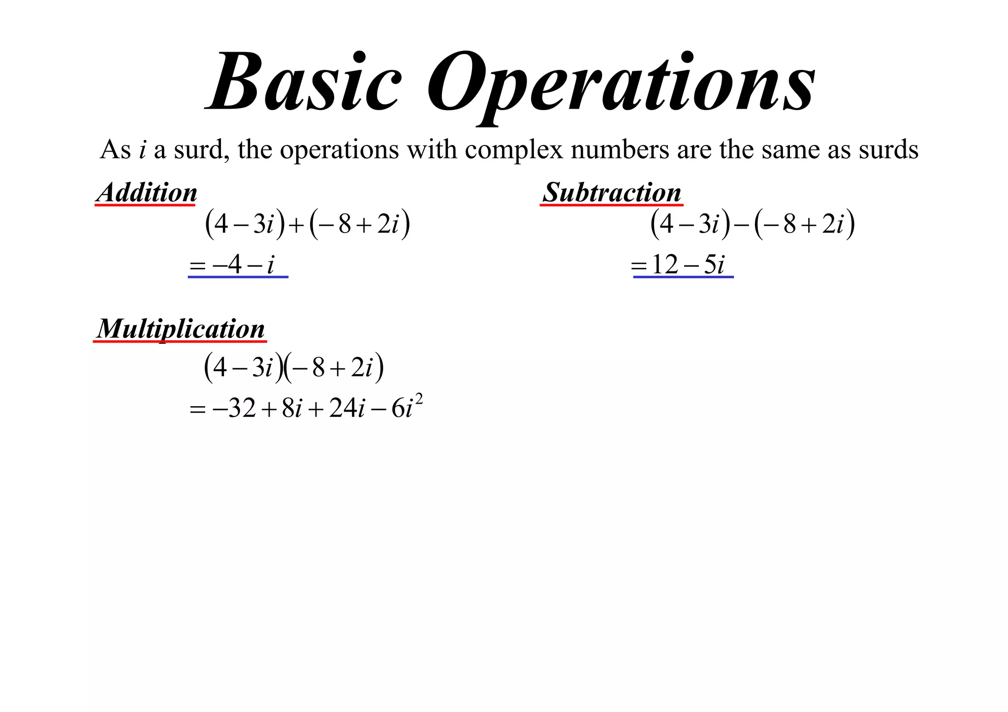 Basic Operations
As i a surd, the operations with complex numbers are the same as surds
Addition
Subtraction
4  3i    8  2i 
4  3i    8  2i 
 4  i
 12  5i
Multiplication
4  3i  8  2i 
 32  8i  24i  6i 2

 