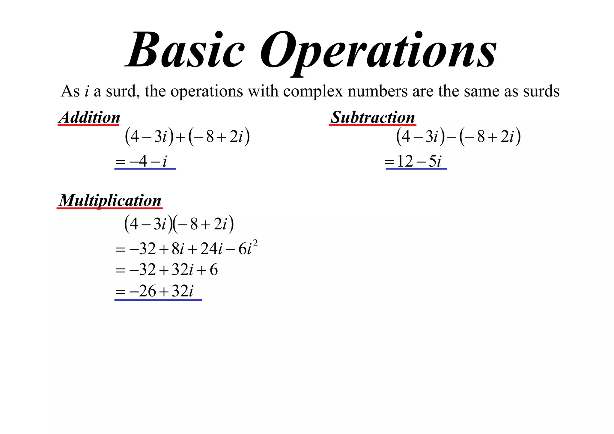Basic Operations
As i a surd, the operations with complex numbers are the same as surds
Addition
Subtraction
4  3i    8  2i 
4  3i    8  2i 
 4  i
 12  5i
Multiplication
4  3i  8  2i 
 32  8i  24i  6i 2
 32  32i  6
 26  32i

 