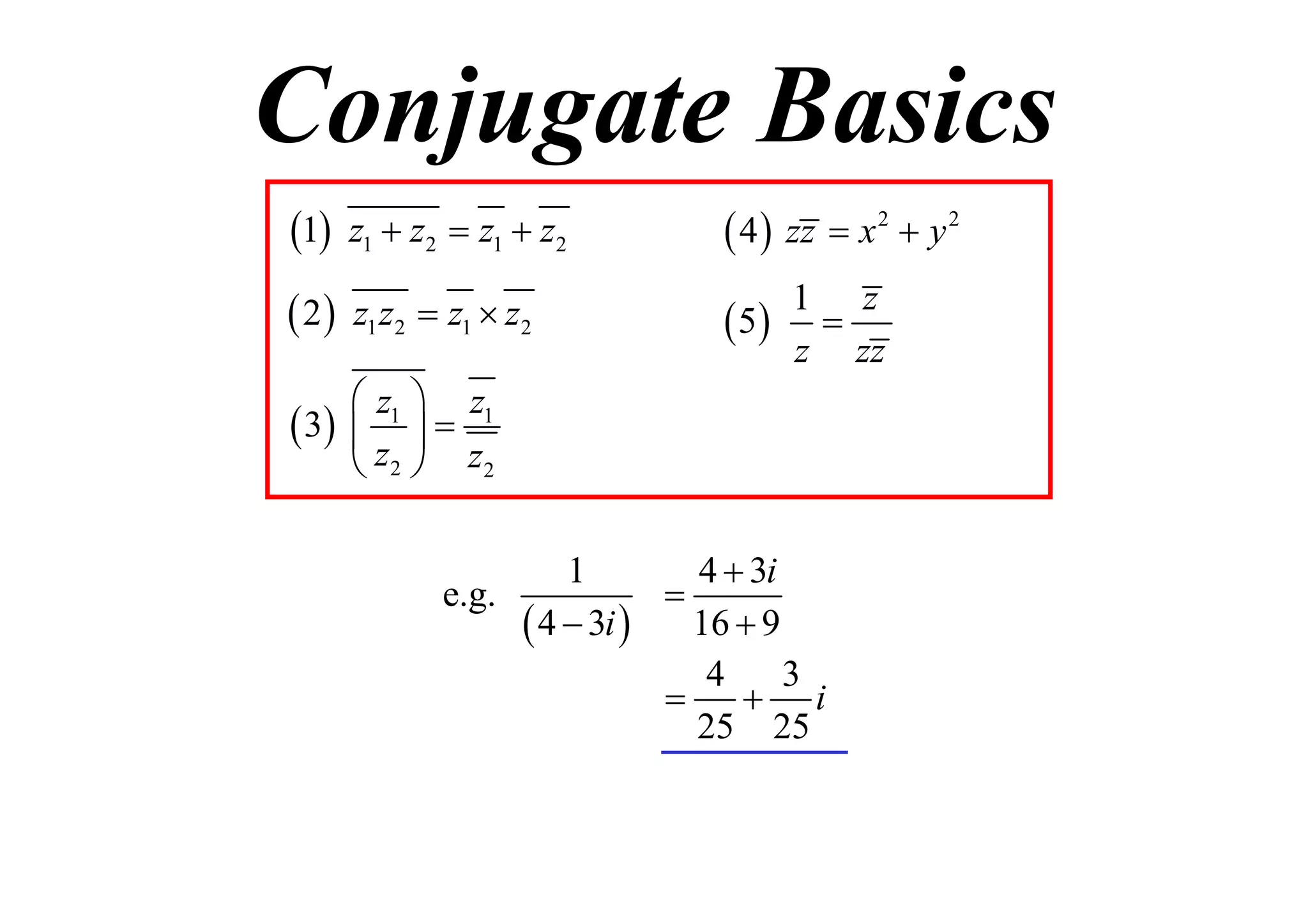 Conjugate Basics
1

z1  z2  z1  z2

 4  zz  x 2  y 2

 2

z1 z2  z1  z2

1 z
 5 
z zz

 z1  z1
 3   
 z2  z2
1
4  3i

e.g.
 4  3i  16  9
4
3

 i
25 25

 