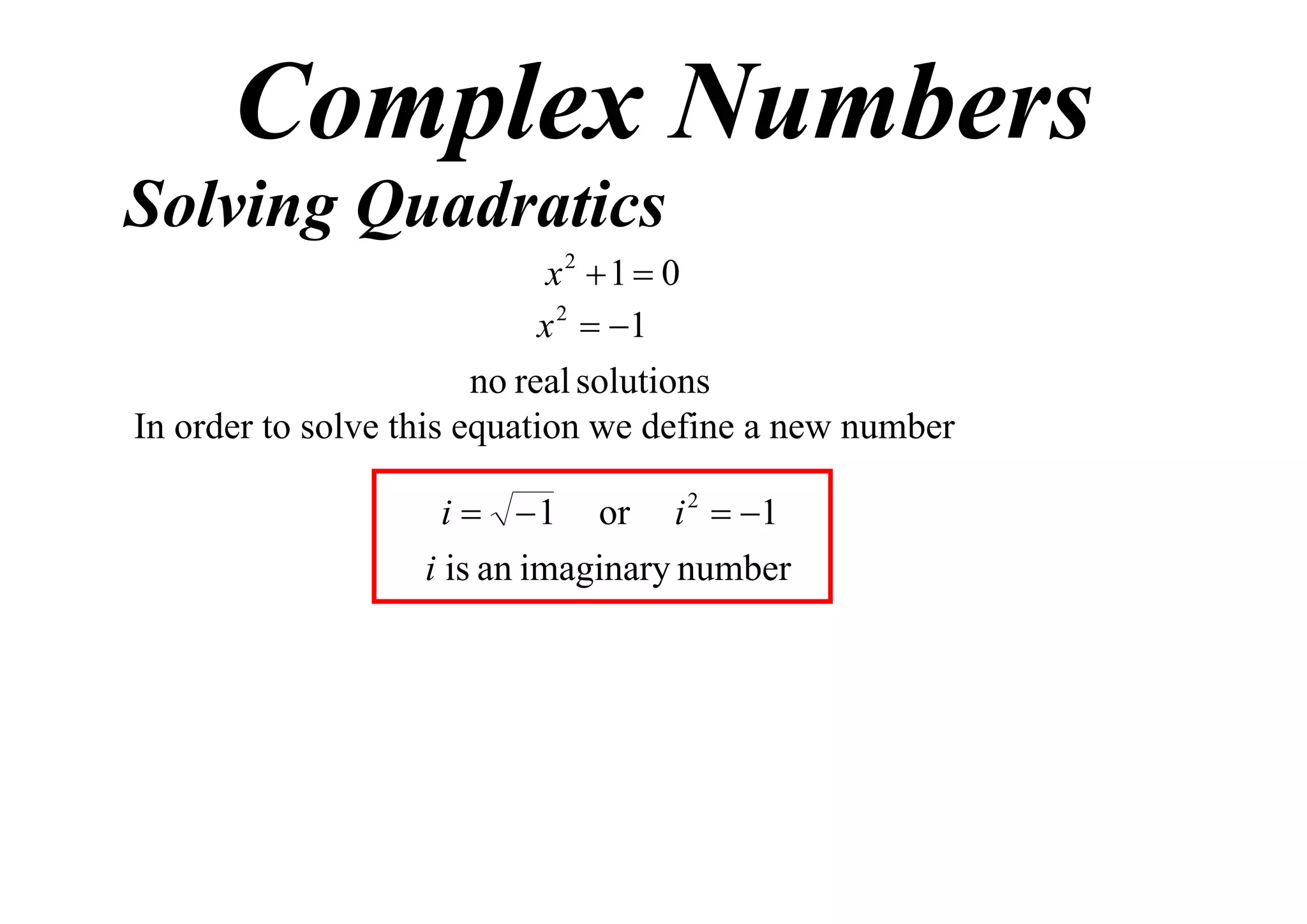 Complex Numbers
Solving Quadratics
x2 1  0
x 2  1
no real solutions
In order to solve this equation we define a new number
i  1

or

i 2  1

i is an imaginary number

 