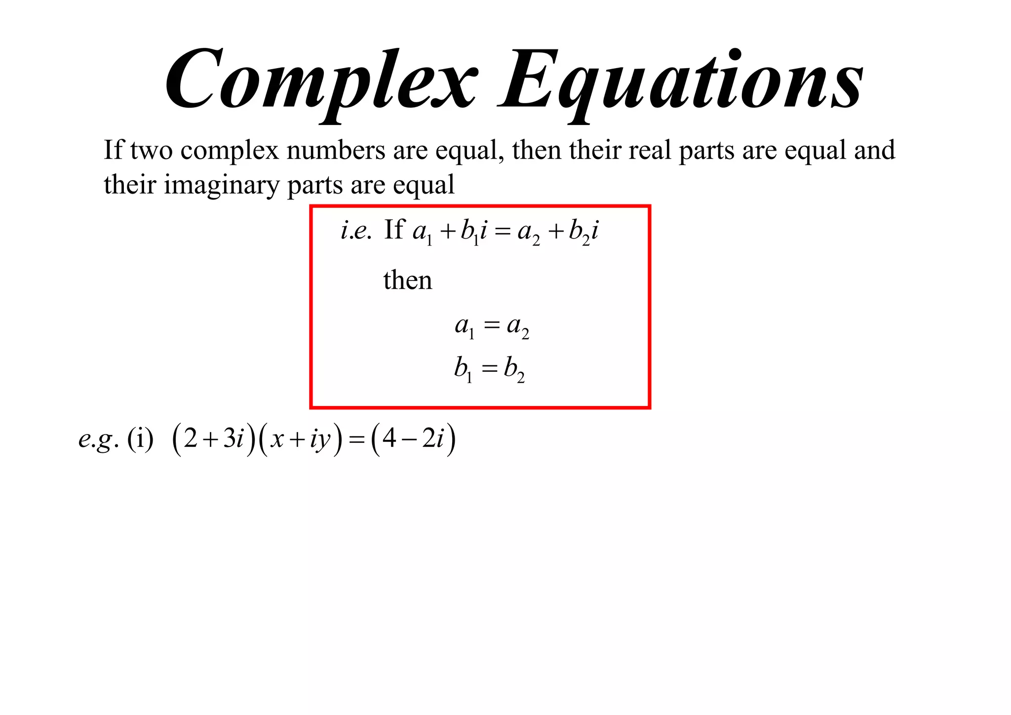 Complex Equations
If two complex numbers are equal, then their real parts are equal and
their imaginary parts are equal
i.e. If a1  b1i  a2  b2i
then
a1  a2
b1  b2
e.g . (i)

 2  3i  x  iy    4  2i 

 