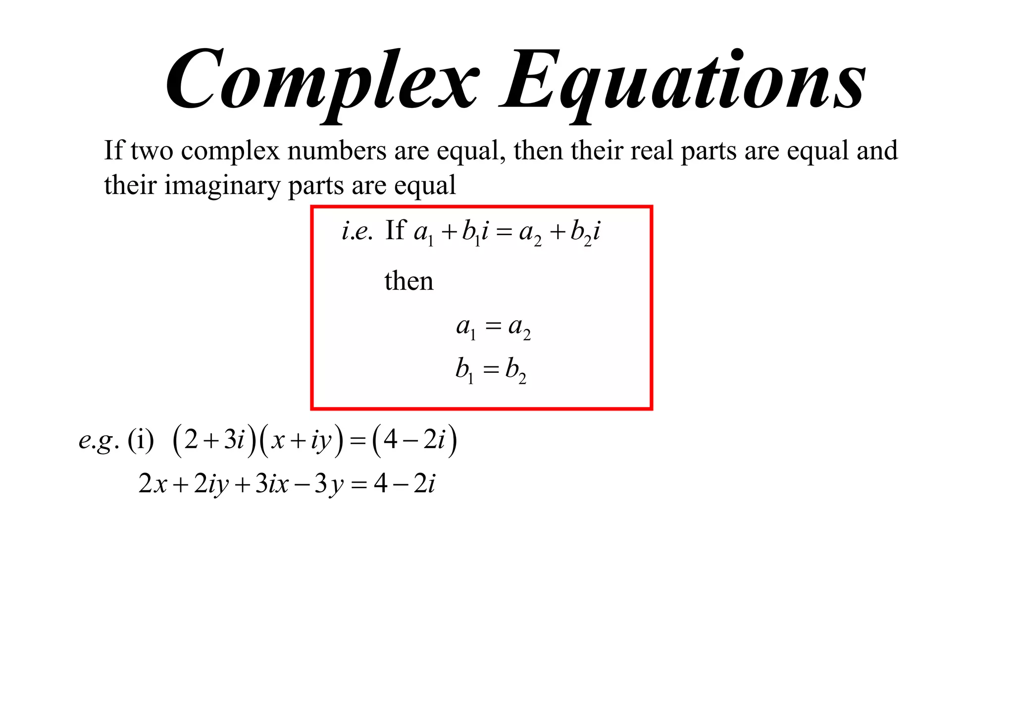 Complex Equations
If two complex numbers are equal, then their real parts are equal and
their imaginary parts are equal
i.e. If a1  b1i  a2  b2i
then
a1  a2
b1  b2
e.g . (i)

 2  3i  x  iy    4  2i 

2 x  2iy  3ix  3 y  4  2i

 