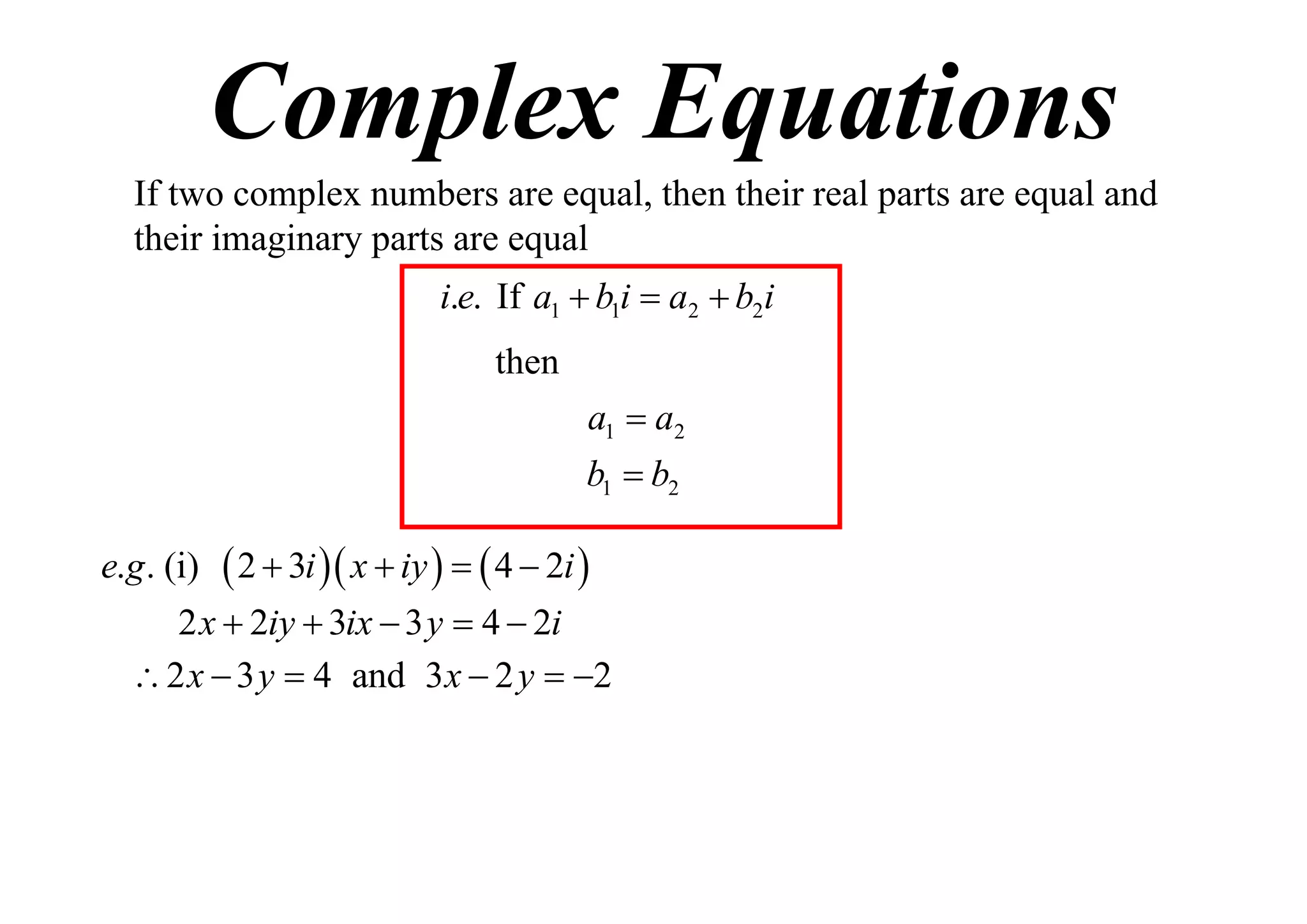 Complex Equations
If two complex numbers are equal, then their real parts are equal and
their imaginary parts are equal
i.e. If a1  b1i  a2  b2i
then
a1  a2
b1  b2
e.g . (i)

 2  3i  x  iy    4  2i 

2 x  2iy  3ix  3 y  4  2i
 2 x  3 y  4 and 3 x  2 y  2

 