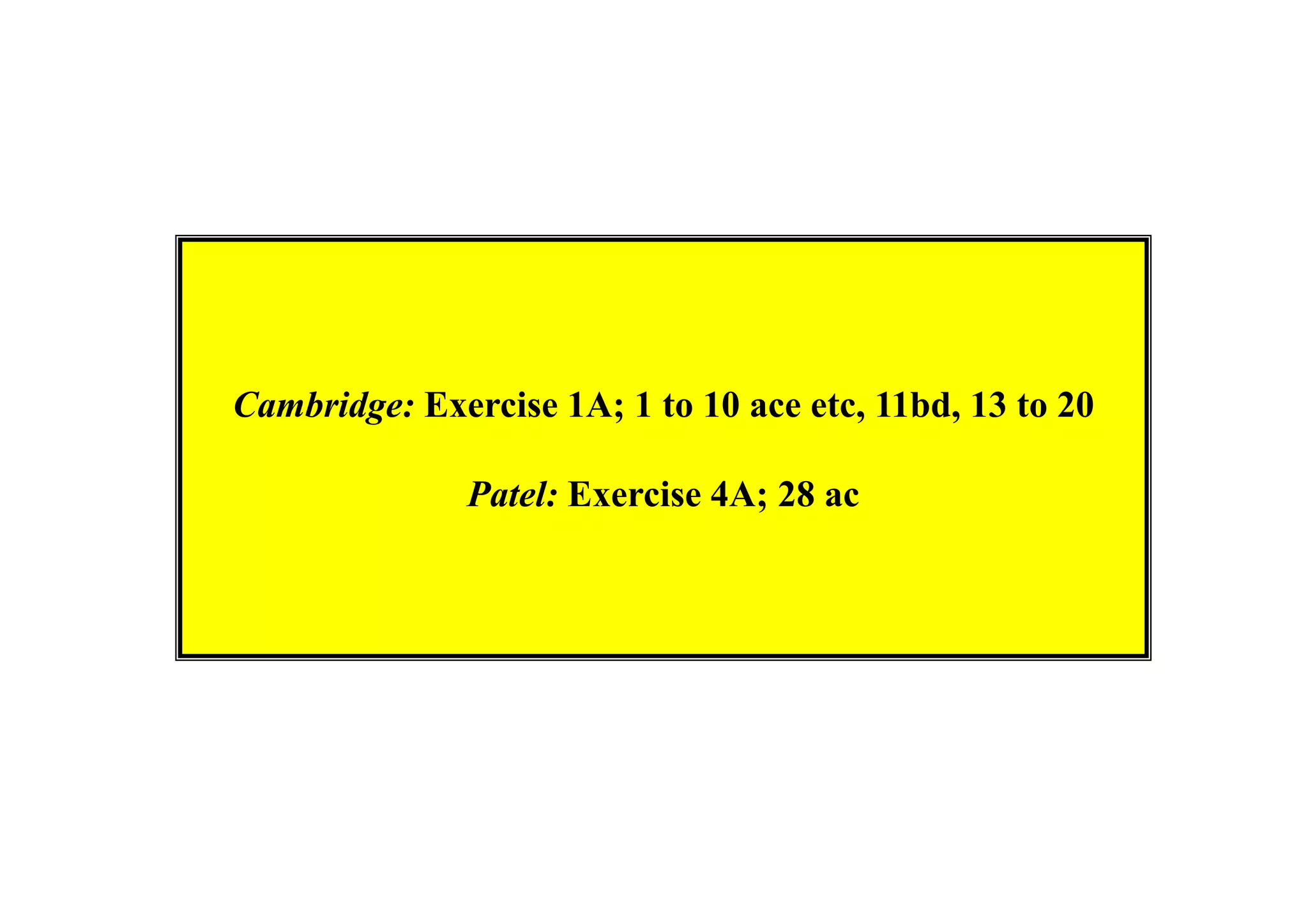 Cambridge: Exercise 1A; 1 to 10 ace etc, 11bd, 13 to 20
Patel: Exercise 4A; 28 ac

 
