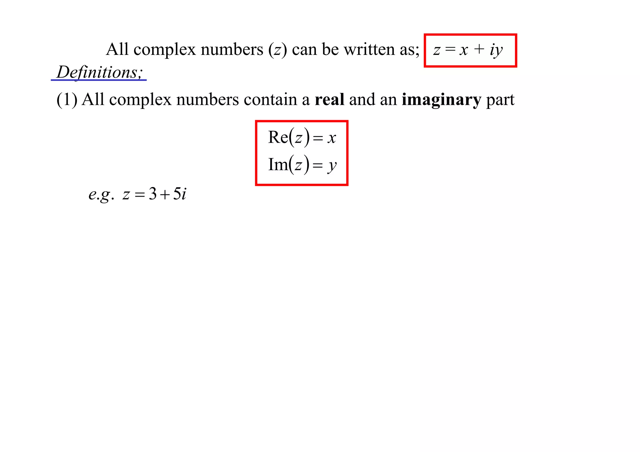 All complex numbers (z) can be written as; z = x + iy
Definitions;
(1) All complex numbers contain a real and an imaginary part
Re z   x
Im z   y

e.g . z  3  5i

 