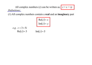 All complex numbers (z) can be written as; z = x + iy
Definitions;
(1) All complex numbers contain a real and an imaginary part
Re z   x
Im z   y

e.g . z  3  5i
Re z   3

Im z   5

 