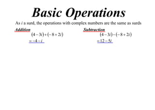 Basic Operations
As i a surd, the operations with complex numbers are the same as surds
Addition
Subtraction
4  3i    8  2i 
4  3i    8  2i 
 4  i
 12  5i

 