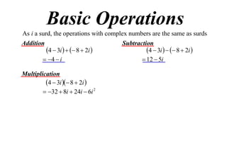 Basic Operations
As i a surd, the operations with complex numbers are the same as surds
Addition
Subtraction
4  3i    8  2i 
4  3i    8  2i 
 4  i
 12  5i
Multiplication
4  3i  8  2i 
 32  8i  24i  6i 2

 
