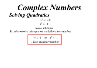 Complex Numbers
Solving Quadratics
x2 1  0
x 2  1
no real solutions
In order to solve this equation we define a new number
i  1

or

i 2  1

i is an imaginary number

 