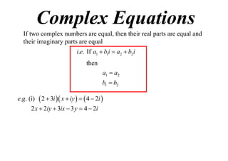 Complex Equations
If two complex numbers are equal, then their real parts are equal and
their imaginary parts are equal
i.e. If a1  b1i  a2  b2i
then
a1  a2
b1  b2
e.g . (i)

 2  3i  x  iy    4  2i 

2 x  2iy  3ix  3 y  4  2i

 